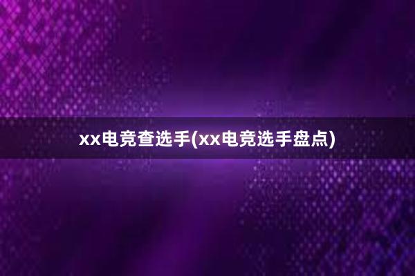 xx电竞查选手(xx电竞选手盘点)