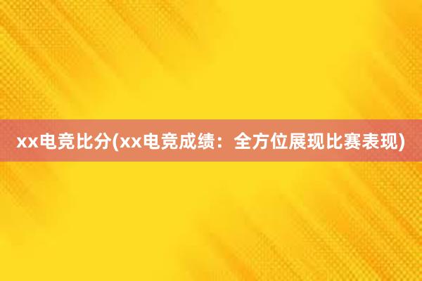 xx电竞比分(xx电竞成绩：全方位展现比赛表现)