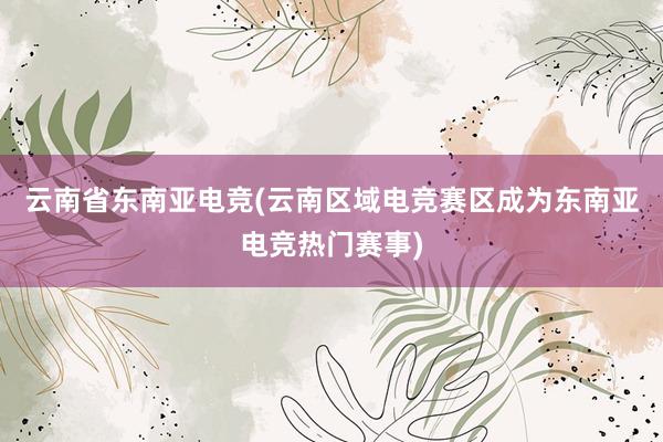 云南省东南亚电竞(云南区域电竞赛区成为东南亚电竞热门赛事)