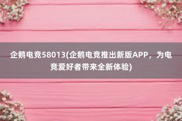 企鹅电竞58013(企鹅电竞推出新版APP，为电竞爱好者带来全新体验)