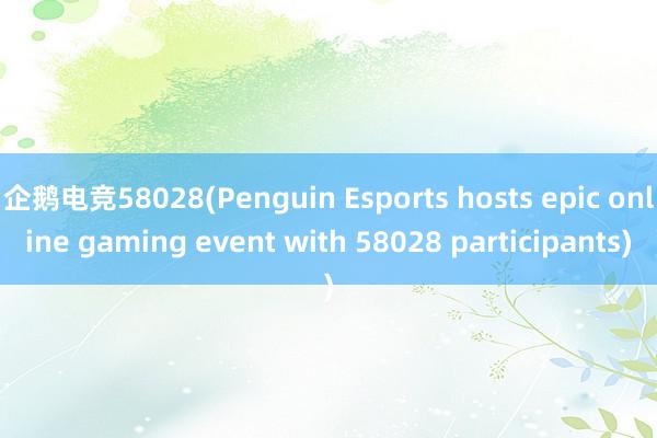 企鹅电竞58028(Penguin Esports hosts epic online gaming event with 58028 participants)