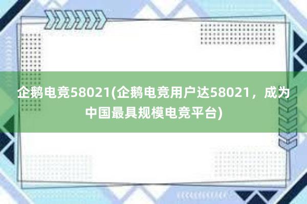 企鹅电竞58021(企鹅电竞用户达58021，成为中国最具规模电竞平台)