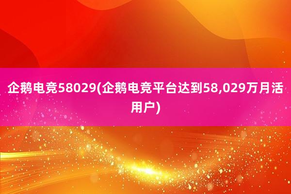 企鹅电竞58029(企鹅电竞平台达到58，029万月活用户)