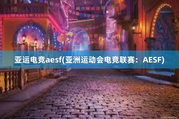 亚运电竞aesf(亚洲运动会电竞联赛：AESF)