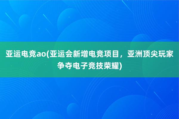 亚运电竞ao(亚运会新增电竞项目，亚洲顶尖玩家争夺电子竞技荣耀)