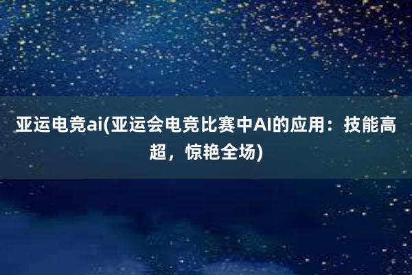 亚运电竞ai(亚运会电竞比赛中AI的应用：技能高超，惊艳全场)