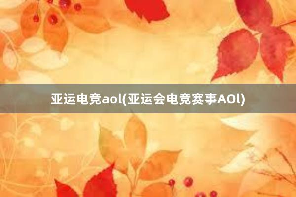 亚运电竞aol(亚运会电竞赛事AOl)