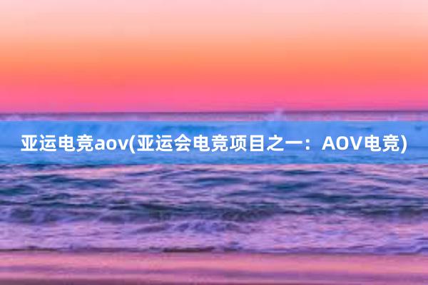 亚运电竞aov(亚运会电竞项目之一：AOV电竞)