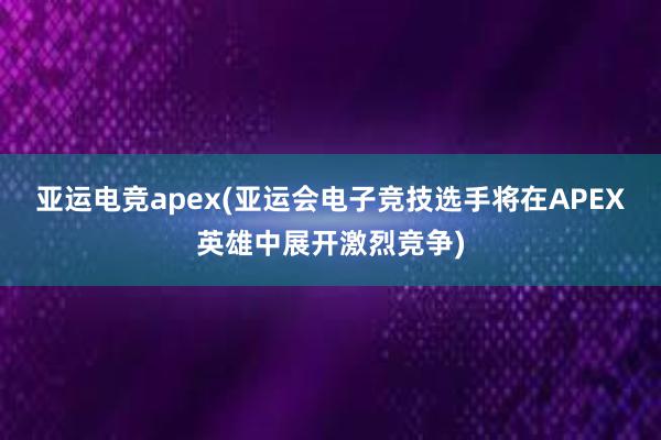 亚运电竞apex(亚运会电子竞技选手将在APEX英雄中展开激烈竞争)