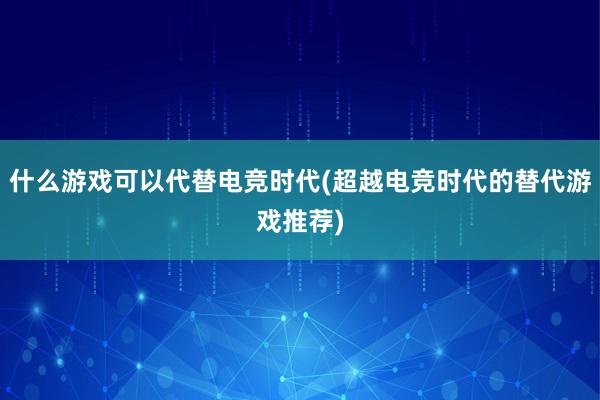 什么游戏可以代替电竞时代(超越电竞时代的替代游戏推荐)