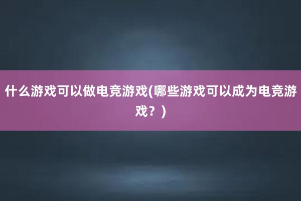 什么游戏可以做电竞游戏(哪些游戏可以成为电竞游戏？)