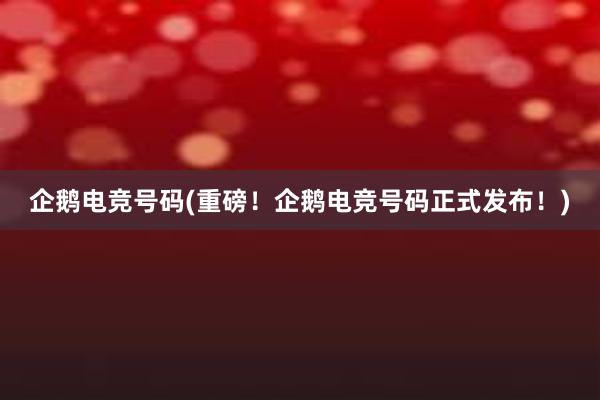 企鹅电竞号码(重磅！企鹅电竞号码正式发布！)