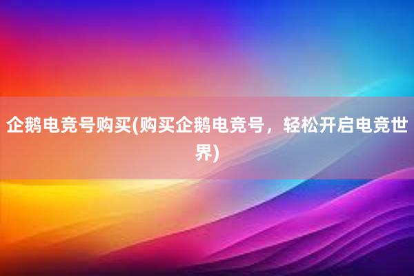 企鹅电竞号购买(购买企鹅电竞号，轻松开启电竞世界)