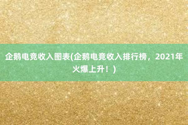 企鹅电竞收入图表(企鹅电竞收入排行榜，2021年火爆上升！)