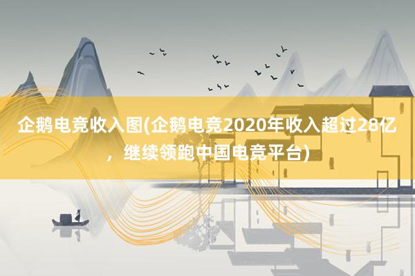 企鹅电竞收入图(企鹅电竞2020年收入超过28亿，继续领跑中国电竞平台)