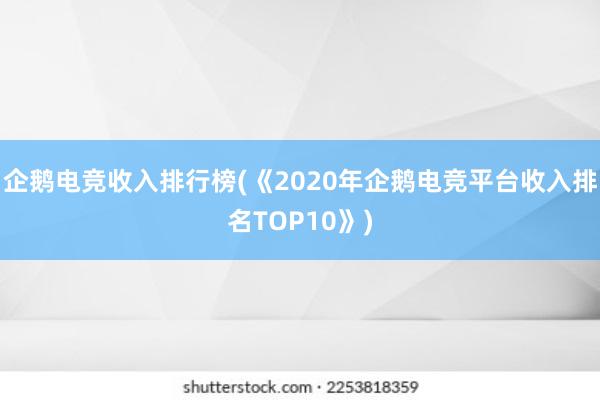 企鹅电竞收入排行榜(《2020年企鹅电竞平台收入排名TOP10》)