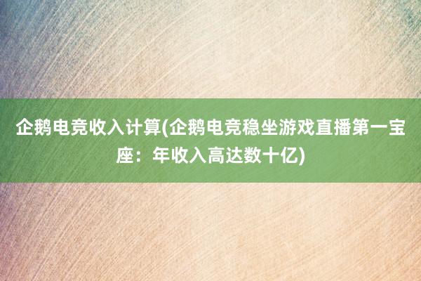 企鹅电竞收入计算(企鹅电竞稳坐游戏直播第一宝座：年收入高达数十亿)