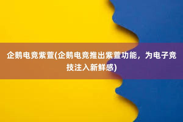 企鹅电竞紫萱(企鹅电竞推出紫萱功能，为电子竞技注入新鲜感)