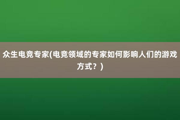 众生电竞专家(电竞领域的专家如何影响人们的游戏方式？)