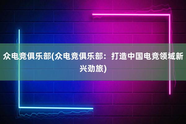 众电竞俱乐部(众电竞俱乐部：打造中国电竞领域新兴劲旅)