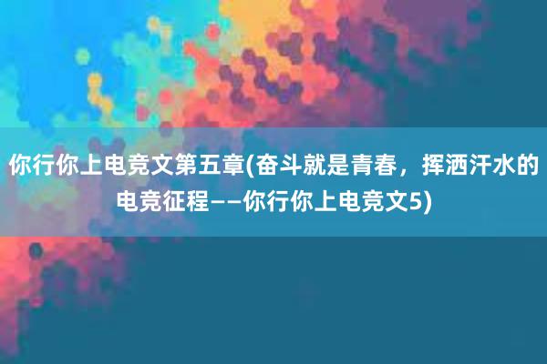 你行你上电竞文第五章(奋斗就是青春，挥洒汗水的电竞征程——你行你上电竞文5)