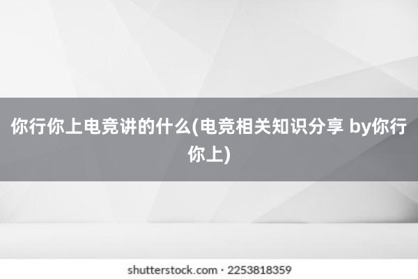 你行你上电竞讲的什么(电竞相关知识分享 by你行你上)