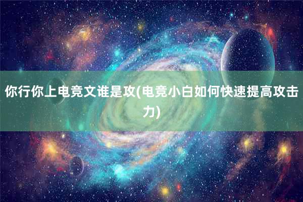 你行你上电竞文谁是攻(电竞小白如何快速提高攻击力)