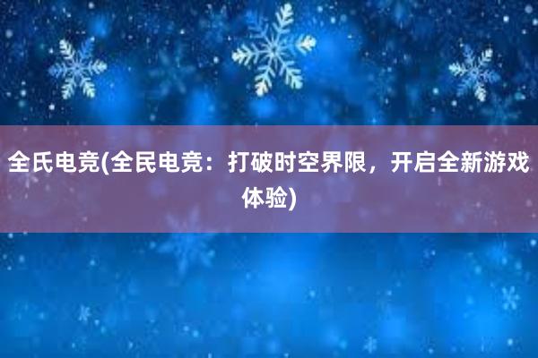 全氏电竞(全民电竞：打破时空界限，开启全新游戏体验)