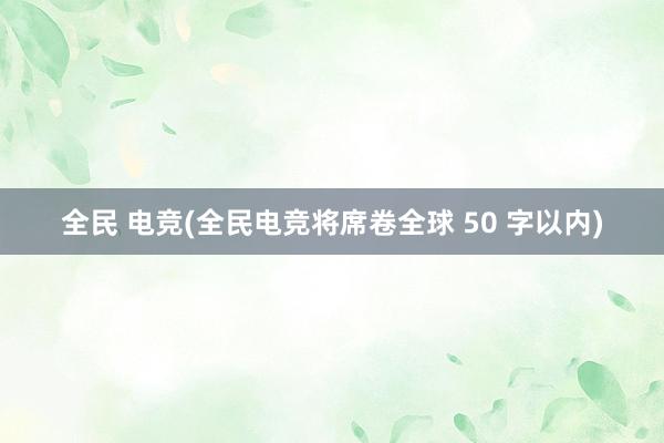 全民 电竞(全民电竞将席卷全球 50 字以内)