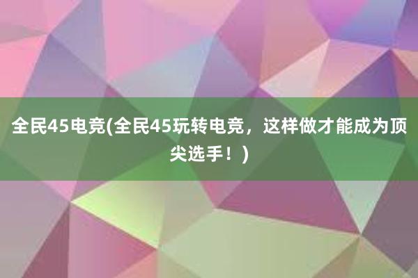 全民45电竞(全民45玩转电竞，这样做才能成为顶尖选手！)