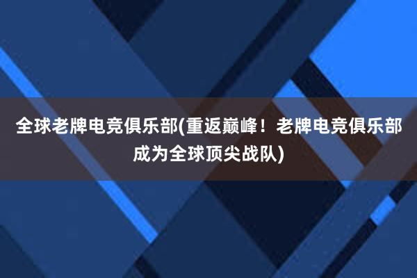 全球老牌电竞俱乐部(重返巅峰！老牌电竞俱乐部成为全球顶尖战队)