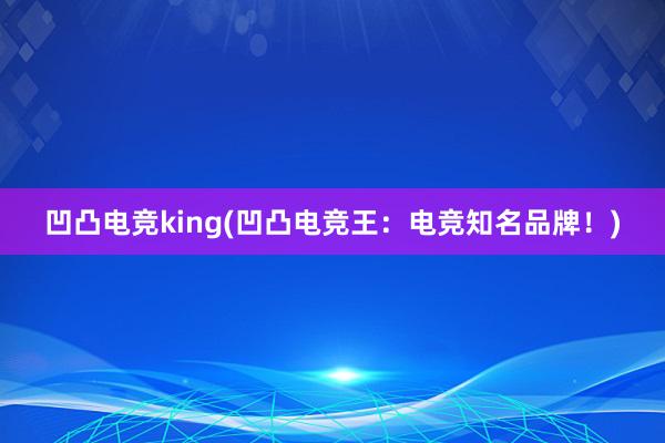 凹凸电竞king(凹凸电竞王：电竞知名品牌！)