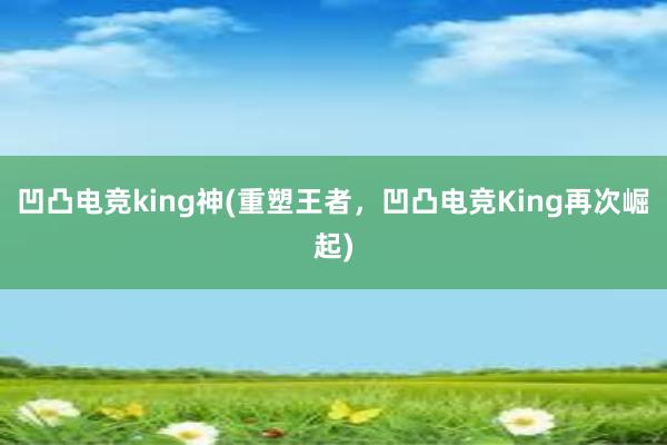 凹凸电竞king神(重塑王者，凹凸电竞King再次崛起)