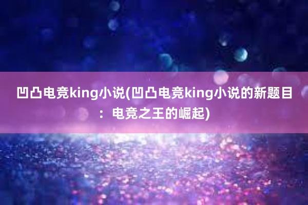 凹凸电竞king小说(凹凸电竞king小说的新题目：电竞之王的崛起)