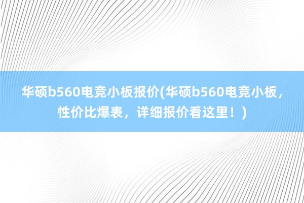 华硕b560电竞小板报价(华硕b560电竞小板，性价比爆表，详细报价看这里！)