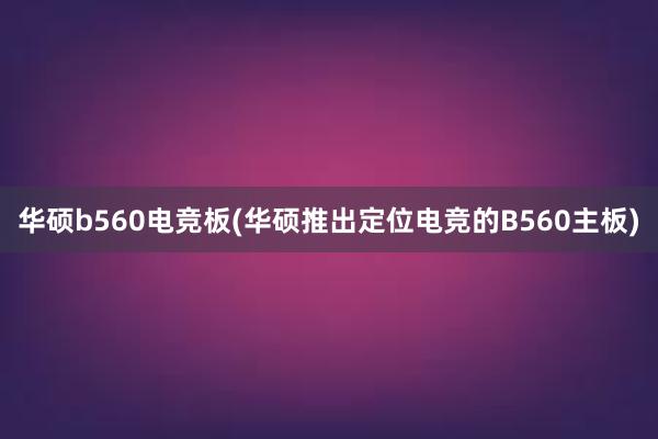 华硕b560电竞板(华硕推出定位电竞的B560主板)