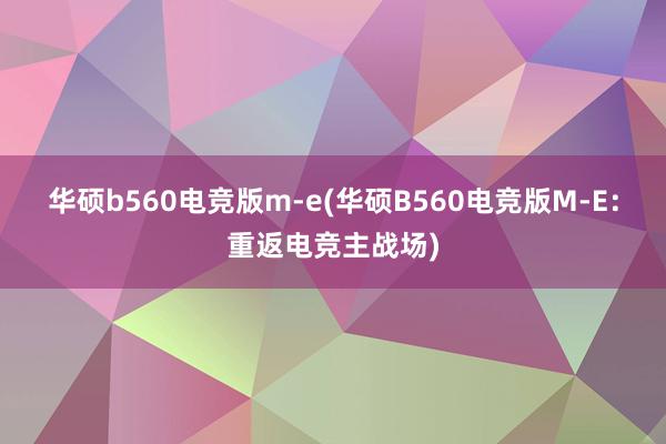 华硕b560电竞版m-e(华硕B560电竞版M-E：重返电竞主战场)