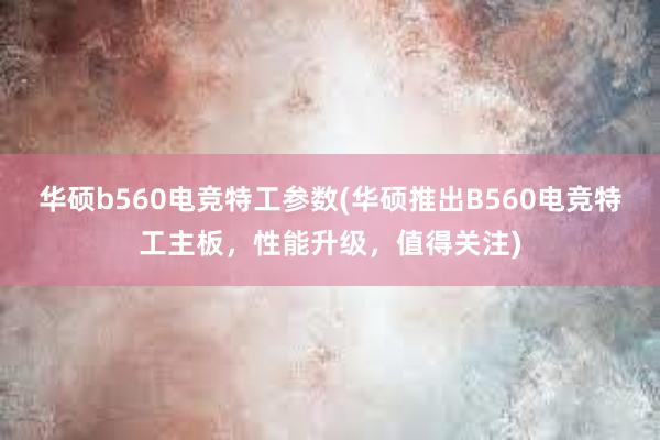 华硕b560电竞特工参数(华硕推出B560电竞特工主板，性能升级，值得关注)