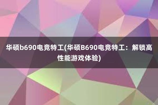 华硕b690电竞特工(华硕B690电竞特工：解锁高性能游戏体验)