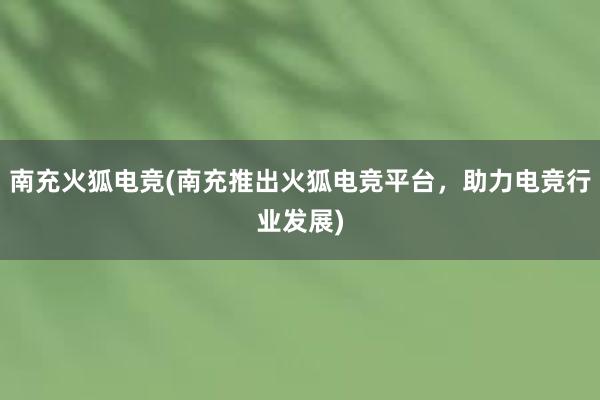 南充火狐电竞(南充推出火狐电竞平台，助力电竞行业发展)