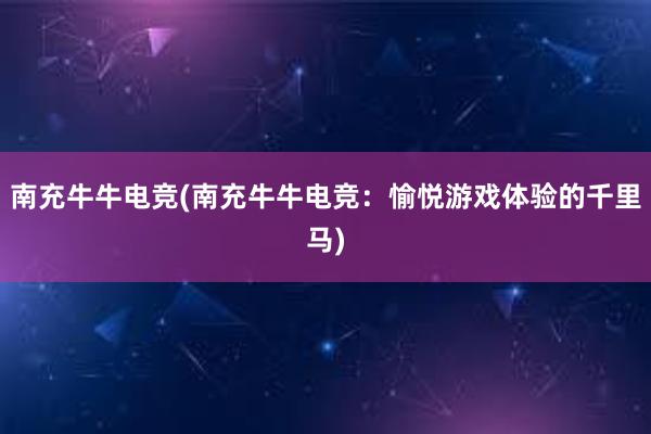 南充牛牛电竞(南充牛牛电竞：愉悦游戏体验的千里马)