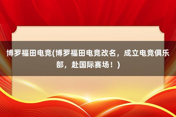 博罗福田电竞(博罗福田电竞改名，成立电竞俱乐部，赴国际赛场！)