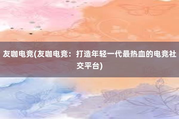 友咖电竞(友咖电竞：打造年轻一代最热血的电竞社交平台)