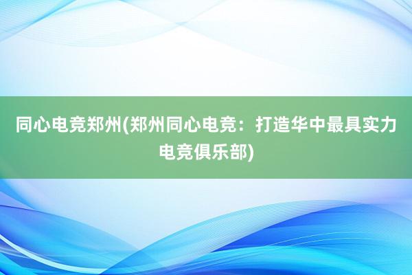 同心电竞郑州(郑州同心电竞：打造华中最具实力电竞俱乐部)