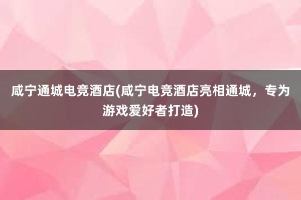 咸宁通城电竞酒店(咸宁电竞酒店亮相通城，专为游戏爱好者打造)