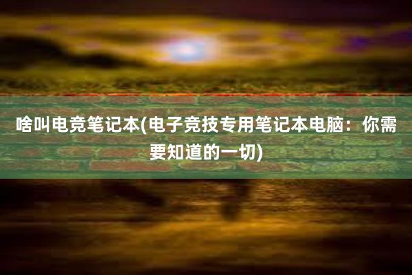 啥叫电竞笔记本(电子竞技专用笔记本电脑：你需要知道的一切)