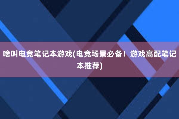 啥叫电竞笔记本游戏(电竞场景必备！游戏高配笔记本推荐)