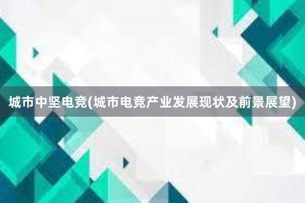 城市中坚电竞(城市电竞产业发展现状及前景展望)