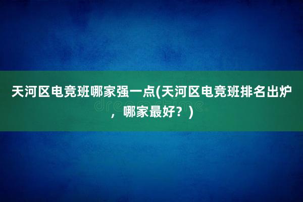 天河区电竞班哪家强一点(天河区电竞班排名出炉，哪家最好？)