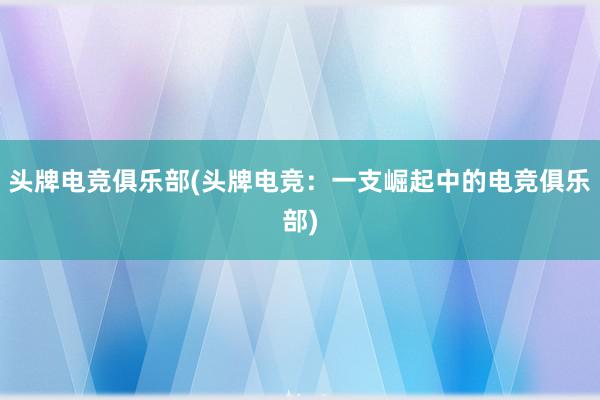 头牌电竞俱乐部(头牌电竞：一支崛起中的电竞俱乐部)